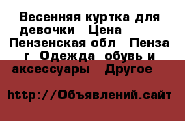 Весенняя куртка для девочки › Цена ­ 200 - Пензенская обл., Пенза г. Одежда, обувь и аксессуары » Другое   